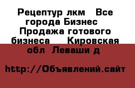 Рецептур лкм - Все города Бизнес » Продажа готового бизнеса   . Кировская обл.,Леваши д.